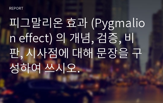 피그말리온 효과 (Pygmalion effect) 의 개념, 검증, 비판, 시사점에 대해 문장을 구성하여 쓰시오.