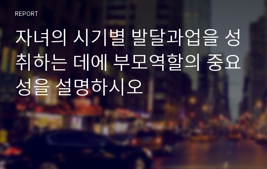 자녀의 시기별 발달과업을 성취하는 데에 부모역할의 중요성을 설명하시오