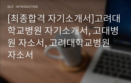 [최종합격 자기소개서]고려대학교병원 자기소개서, 고대병원 자소서, 고려대학교병원 자소서