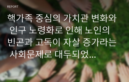 핵가족 중심의 가치관 변화와 인구 노령화로 인해 노인의 빈곤과 고독이 자살 증가라는 사회문제로 대두되었다. 이러한 사회문제에 대한 해결 방안을 제시하시오.