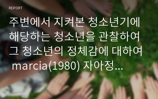 주변에서 지켜본 청소년기에 해당하는 청소년을 관찰하여 그 청소년의 정체감에 대하여 marcia(1980) 자아정체감 유형분류를 바탕으로 기술해보세요