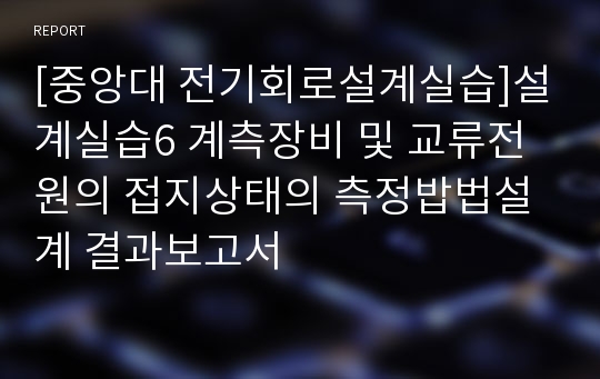 [중앙대 전기회로설계실습]설계실습6 계측장비 및 교류전원의 접지상태의 측정밥법설계 결과보고서