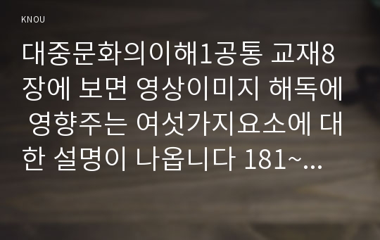 대중문화의이해1공통 교재8장에 보면 영상이미지 해독에 영향주는 여섯가지요소에 대한 설명이 나옵니다 181~83쪽 시청하는 텔레비전프로그램에 대해 분석해 보시오