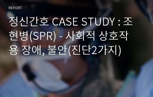 정신간호 CASE STUDY : 조현병(SPR) - 사회적 상호작용 장애, 불안(진단2가지)