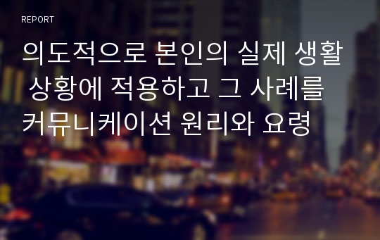 의도적으로 본인의 실제 생활 상황에 적용하고 그 사례를 커뮤니케이션 원리와 요령