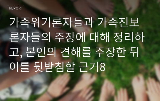 가족위기론자들과 가족진보론자들의 주장에 대해 정리하고, 본인의 견해를 주장한 뒤 이를 뒷받침할 근거8