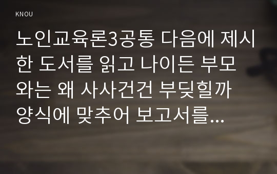 노인교육론3공통 다음에 제시한 도서를 읽고 나이든 부모와는 왜 사사건건 부딪힐까 양식에 맞추어 보고서를 제출하시오0k