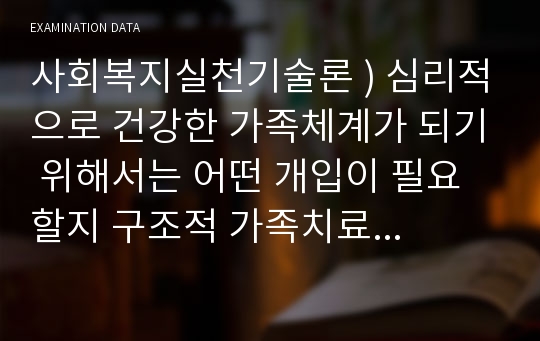 사회복지실천기술론 ) 심리적으로 건강한 가족체계가 되기 위해서는 어떤 개입이 필요할지 구조적 가족치료 이론을 바탕으로 자신의 생각을 작성하시오.  외 3건