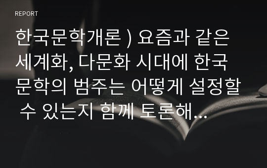 한국문학개론 ) 요즘과 같은 세계화, 다문화 시대에 한국문학의 범주는 어떻게 설정할 수 있는지 함께 토론해 봅시다.