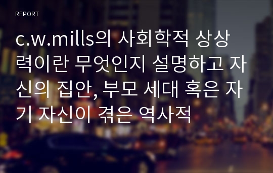 c.w.mills의 사회학적 상상력이란 무엇인지 설명하고 자신의 집안, 부모 세대 혹은 자기 자신이 겪은 역사적