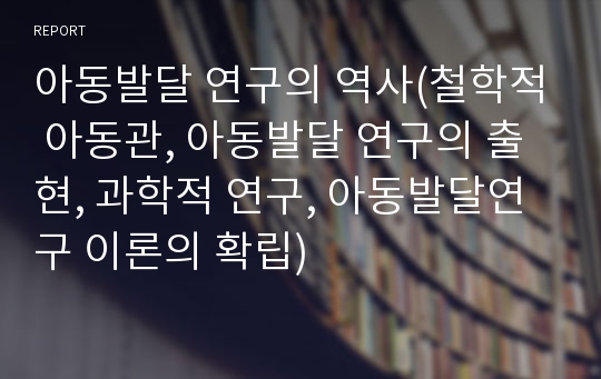 아동발달 연구의 역사(철학적 아동관, 아동발달 연구의 출현, 과학적 연구, 아동발달연구 이론의 확립)