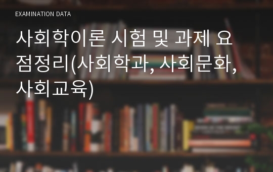 사회학이론 시험 및 과제 요점정리(사회학과, 사회문화, 사회교육)