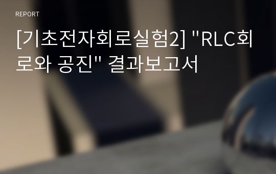 [기초전자회로실험2] &quot;RLC회로와 공진&quot; 결과보고서