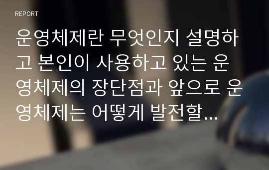 운영체제란 무엇인지 설명하고 본인이 사용하고 있는 운영체제의 장단점과 앞으로 운영체제는 어떻게 발전할 것인지에 대해 설명하시오