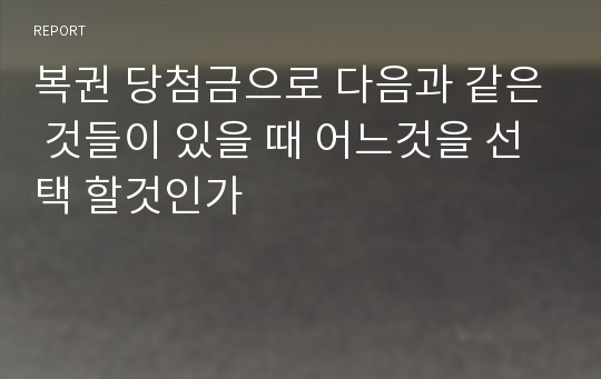 복권 당첨금으로 다음과 같은 것들이 있을 때 어느것을 선택 할것인가