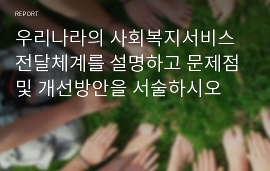 우리나라의 사회복지서비스 전달체계를 설명하고 문제점 및 개선방안을 서술하시오