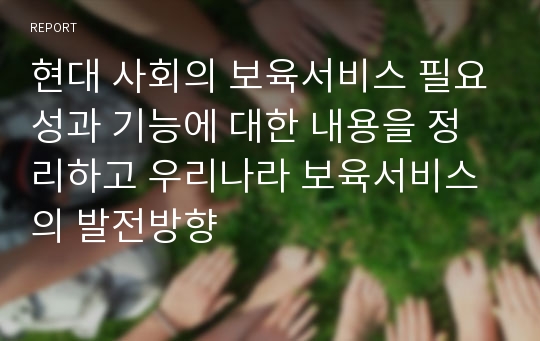 현대 사회의 보육서비스 필요성과 기능에 대한 내용을 정리하고 우리나라 보육서비스의 발전방향