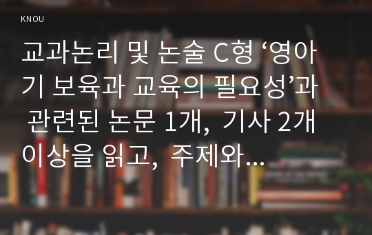 교과논리 및 논술 C형 ‘영아기 보육과 교육의 필요성’과 관련된 논문 1개,  기사 2개 이상을 읽고,  주제와 관련된 논술문을 작성하시오.