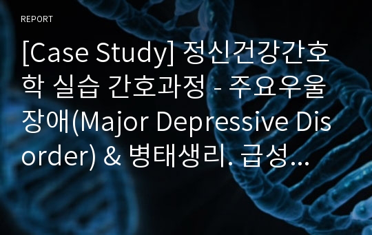 [Case Study] 정신건강간호학 실습 간호과정 - 주요우울장애(Major Depressive Disorder) &amp; 병태생리. 급성 통증. 지식부족