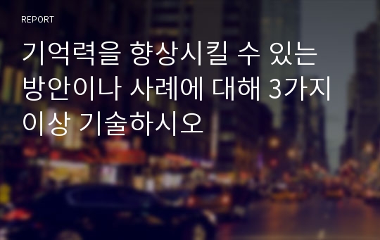 기억력을 향상시킬 수 있는 방안이나 사례에 대해 3가지 이상 기술하시오