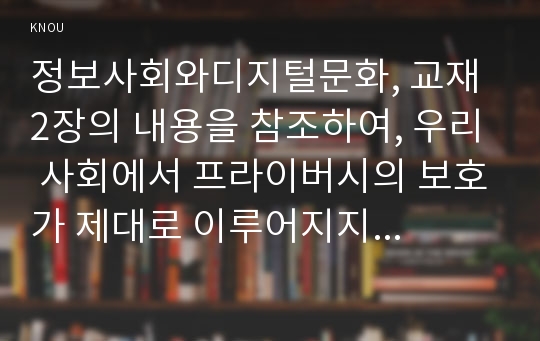 정보사회와디지털문화, 교재 2장의 내용을 참조하여, 우리 사회에서 프라이버시의 보호가 제대로 이루어지지 못해 피해를 입었던 사례를 분석해 보고 이런 일이 벌어지지 않으려면 어떤 방안이 마련되어야 할지 모색해 보시오.