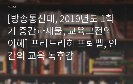 [방송통신대, 2019년도 1학기 중간과제물, 교육고전의 이해] 프리드리히 프뢰벨, 인간의 교육 독후감