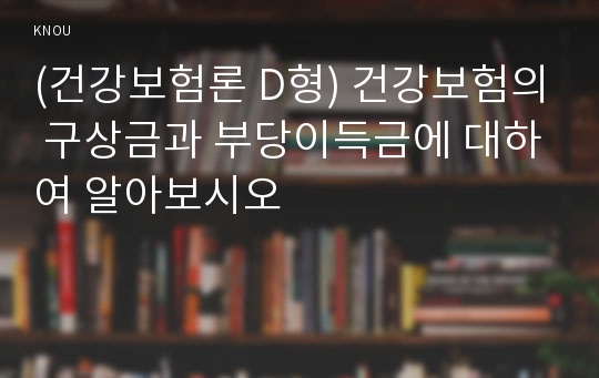 (건강보험론 D형) 건강보험의 구상금과 부당이득금에 대하여 알아보시오