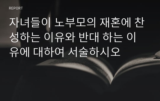 자녀들이 노부모의 재혼에 찬성하는 이유와 반대 하는 이유에 대하여 서술하시오