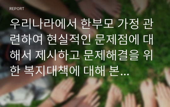 우리나라에서 한부모 가정 관련하여 현실적인 문제점에 대해서 제시하고 문제해결을 위한 복지대책에 대해 본인의 의견과 사회복지사로서의 역할을 제시하시오