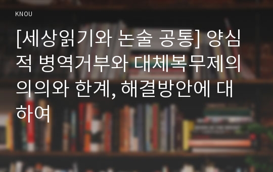 [세상읽기와 논술 공통] 양심적 병역거부와 대체복무제의 의의와 한계, 해결방안에 대하여