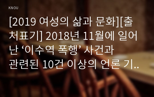 [2019 여성의 삶과 문화][출처표기] 2018년 11월에 일어난 ‘이수역 폭행’ 사건과 관련된 10건 이상의 언론 기사들을 참조하여 이 사건에 대한 자신의 입장을 기술하시오.