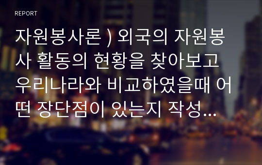 자원봉사론 ) 외국의 자원봉사 활동의 현황을 찾아보고 우리나라와 비교하였을때 어떤 장단점이 있는지 작성하여 제출하시오.