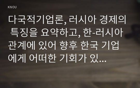 다국적기업론, 러시아 경제의 특징을 요약하고, 한-러시아 관계에 있어 향후 한국 기업에게 어떠한 기회가 있을지 자유롭게 서술하시오.