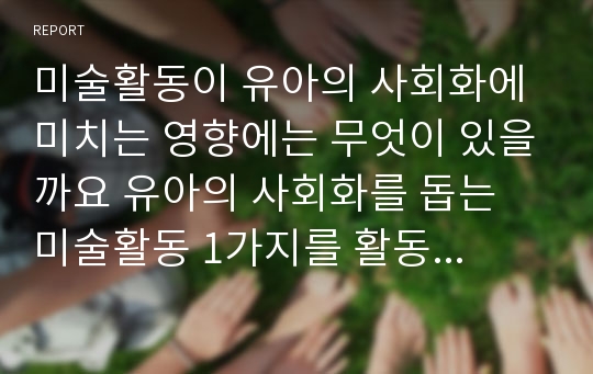 미술활동이 유아의 사회화에 미치는 영향에는 무엇이 있을까요 유아의 사회화를 돕는 미술활동 1가지를 활동계획안 양식에 맞게 작성하세요