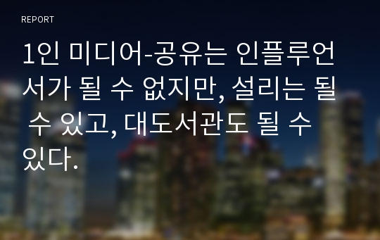 1인 미디어-공유는 인플루언서가 될 수 없지만, 설리는 될 수 있고, 대도서관도 될 수 있다.