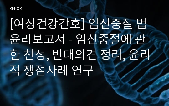 [여성건강간호] 임신중절 법윤리보고서 - 임신중절에 관한 찬성, 반대의견 정리, 윤리적 쟁점사례 연구