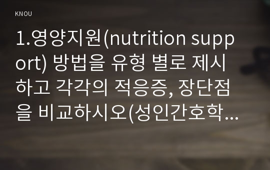 1.영양지원(nutrition support) 방법을 유형 별로 제시하고 각각의 적응증, 장단점을 비교하시오(성인간호학 2019)또한 영양지원 방법별 간호관리 방법에 대해 서술하시오 2.영양상태 평가지침(영양상태 평가도구 등)을 제시 대상자에게 영양상태 평가를 수행 3.당뇨병의 급성 합병증과 만성 합병증을 제시 간호중재방법 당뇨병 환자 사례를 제시