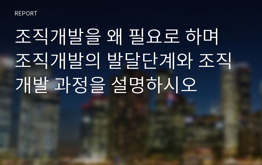 조직개발을 왜 필요로 하며 조직개발의 발달단계와 조직개발 과정을 설명하시오 