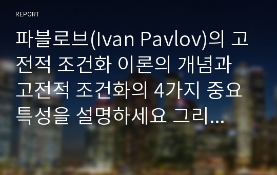 파블로브(Ivan Pavlov)의 고전적 조건화 이론의 개념과 고전적 조건화의 4가지 중요 특성을 설명하세요 그리고, 이러한 중요 특성 중 두 가지 이상을 마케팅 적용 사례(광고, 제품 등)로 제시하고 본인의 의견 및 개선점을 기술하세요.