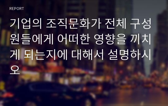 기업의 조직문화가 전체 구성원들에게 어떠한 영향을 끼치게 되는지에 대해서 설명하시오