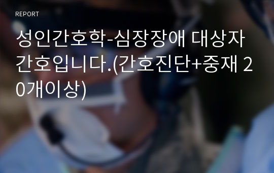 성인간호학-심장장애 대상자 간호입니다.(간호진단+중재 20개이상)