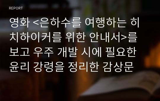 영화 &lt;은하수를 여행하는 히치하이커를 위한 안내서&gt;를 보고 우주 개발 시에 필요한 윤리 강령을 정리한 감상문