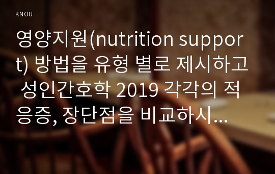 영양지원(nutrition support) 방법을 유형 별로 제시하고 성인간호학 2019 각각의 적응증, 장단점을 비교하시오. 또한 영양지원 방법별 간호관리 방법에 대해 서술하시오. 영양상태 평가지침(영양상태 평가도구 등)을 제시하고 이에 의거하여 대상자에게 영양상태 평가를 수행하고 이를 기술하시오 당뇨병의 급성 합병증과 만성 합병증을 제시하고 각각의 간호