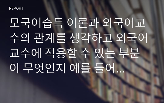 모국어습득 이론과 외국어교수의 관계를 생각하고 외국어교수에 적용할 수 있는 부분이 무엇인지 예를 들어 설명하십시오.