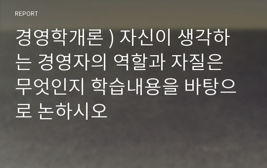 경영학개론 ) 자신이 생각하는 경영자의 역할과 자질은 무엇인지 학습내용을 바탕으로 논하시오