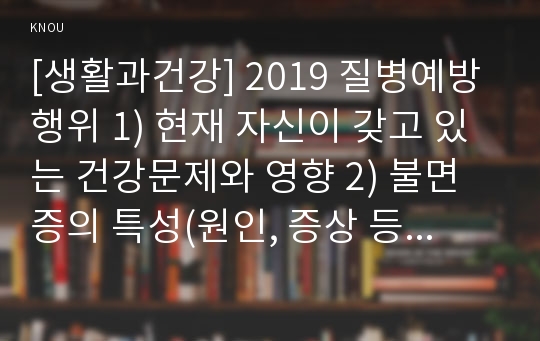 [생활과건강] 2019 질병예방행위 1) 현재 자신이 갖고 있는 건강문제와 영향 2) 불면증의 특성(원인, 증상 등)을 정리 3) 불면증에 대비한 1차, 2차, 3차 질병예방행위