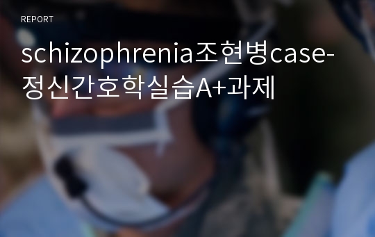 schizophrenia조현병case-정신간호학실습A+과제