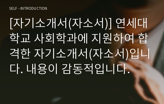 [자기소개서(자소서)] 연세대학교 사회학과에 지원하여 합격한 자기소개서(자소서)입니다. 내용이 감동적입니다.