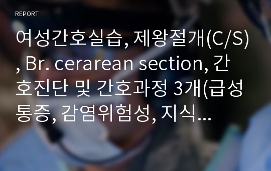 여성간호실습, 제왕절개(C/S), Br. cerarean section, 간호진단 및 간호과정 3개(급성통증, 감염위험성, 지식부족)