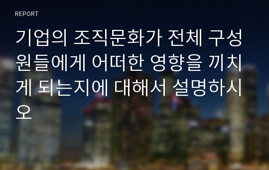 기업의 조직문화가 전체 구성원들에게 어떠한 영향을 끼치게 되는지에 대해서 설명하시오